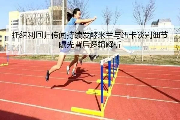 托纳利回归传闻持续发酵米兰与纽卡谈判细节曝光背后逻辑解析 - XINGKONGSPORTS